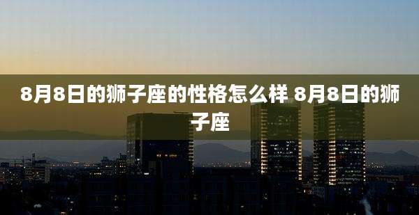 8月8日的狮子座的性格怎么样 8月8日的狮子座