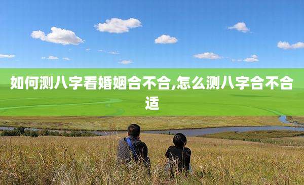 如何测八字看婚姻合不合,怎么测八字合不合适