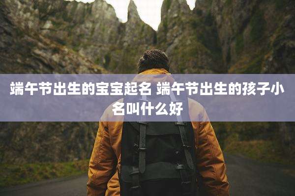 端午节出生的宝宝起名 端午节出生的孩子小名叫什么好