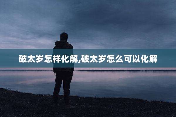 破太岁怎样化解,破太岁怎么可以化解