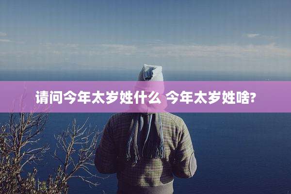 请问今年太岁姓什么 今年太岁姓啥?
