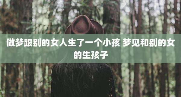 做梦跟别的女人生了一个小孩 梦见和别的女的生孩子
