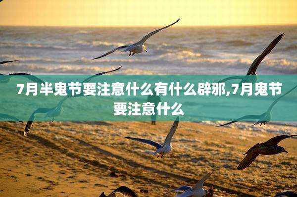 7月半鬼节要注意什么有什么辟邪,7月鬼节要注意什么