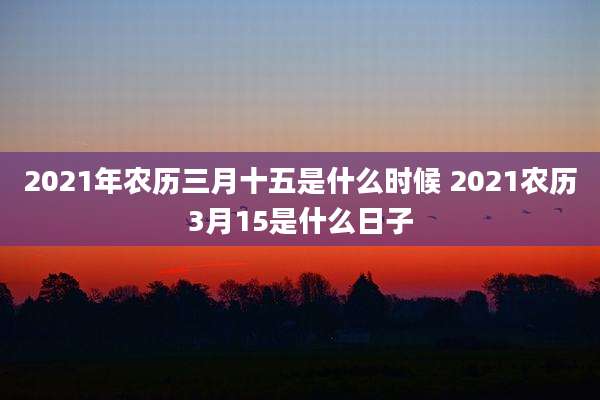 2021年农历三月十五是什么时候 2021农历3月15是什么日子