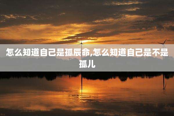 怎么知道自己是孤辰命,怎么知道自己是不是孤儿