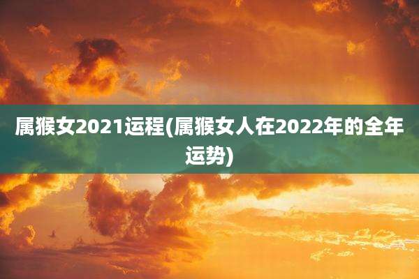 属猴女2021运程(属猴女人在2022年的全年运势)