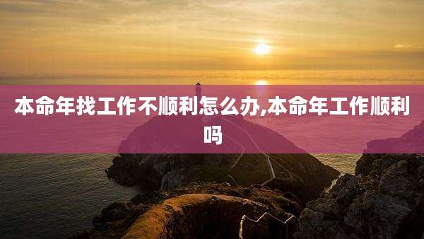 本命年找工作不顺利怎么办,本命年工作顺利吗