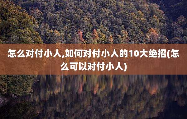 怎么对付小人,如何对付小人的10大绝招(怎么可以对付小人)