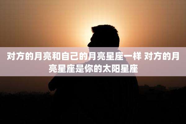对方的月亮和自己的月亮星座一样 对方的月亮星座是你的太阳星座