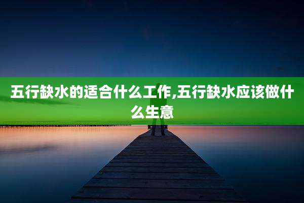 五行缺水的适合什么工作,五行缺水应该做什么生意