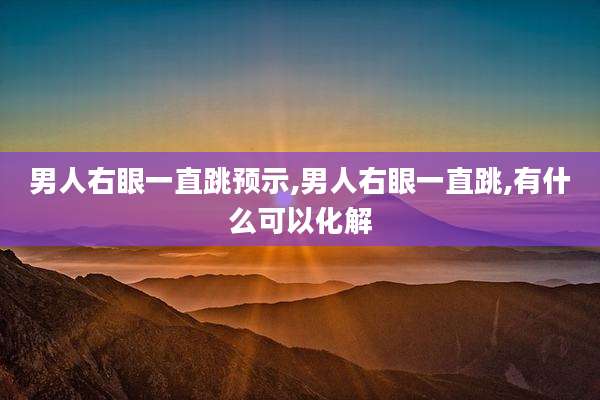 男人右眼一直跳预示,男人右眼一直跳,有什么可以化解