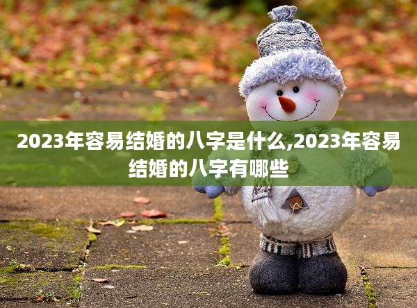 2023年容易结婚的八字是什么,2023年容易结婚的八字有哪些