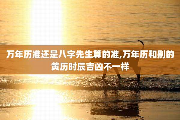 万年历准还是八字先生算的准,万年历和别的黄历时辰吉凶不一样