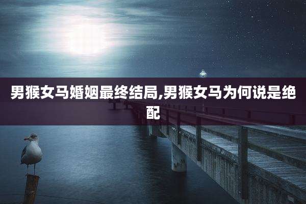 男猴女马婚姻最终结局,男猴女马为何说是绝配