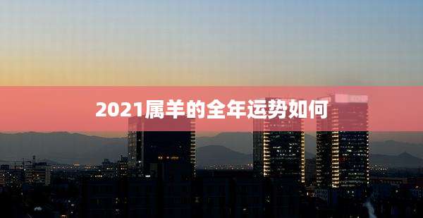 2021属羊的全年运势如何