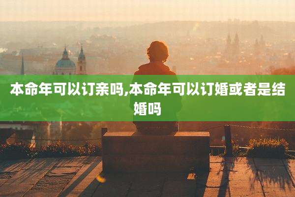 本命年可以订亲吗,本命年可以订婚或者是结婚吗