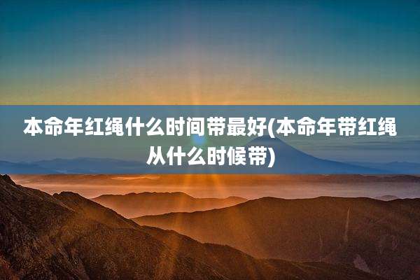 本命年红绳什么时间带最好(本命年带红绳从什么时候带)