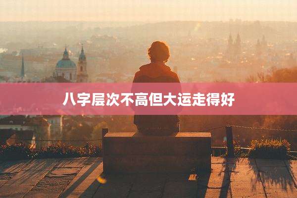 八字层次不高但大运走得好