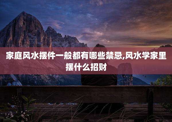 家庭风水摆件一般都有哪些禁忌,风水学家里摆什么招财