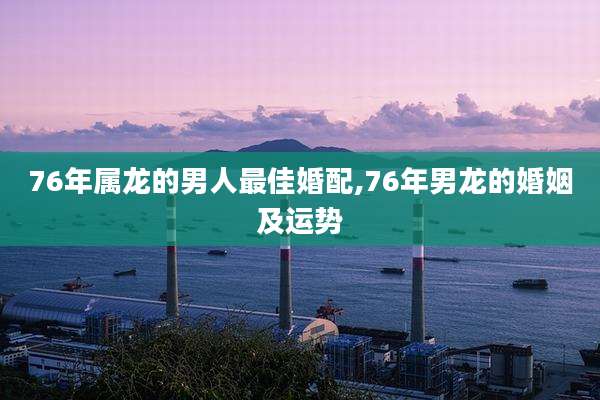 76年属龙的男人最佳婚配,76年男龙的婚姻及运势