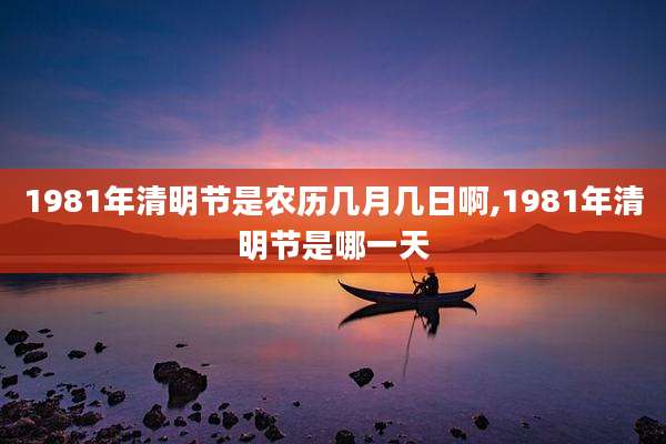 1981年清明节是农历几月几日啊,1981年清明节是哪一天