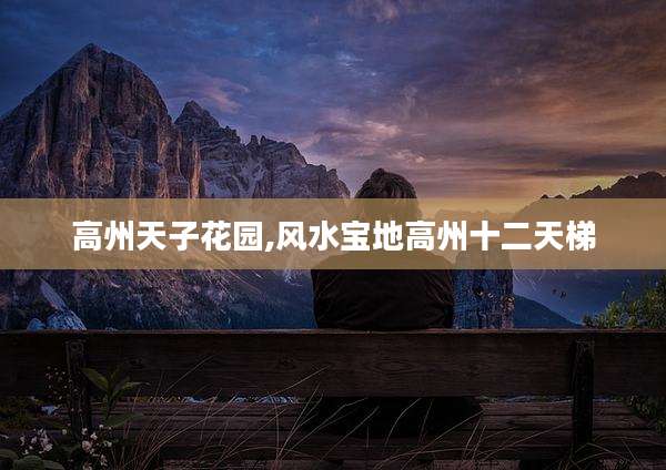 高州天子花园,风水宝地高州十二天梯