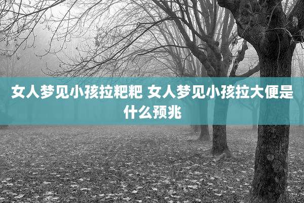 女人梦见小孩拉粑粑 女人梦见小孩拉大便是什么预兆