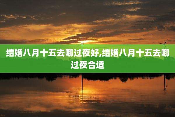 结婚八月十五去哪过夜好,结婚八月十五去哪过夜合适