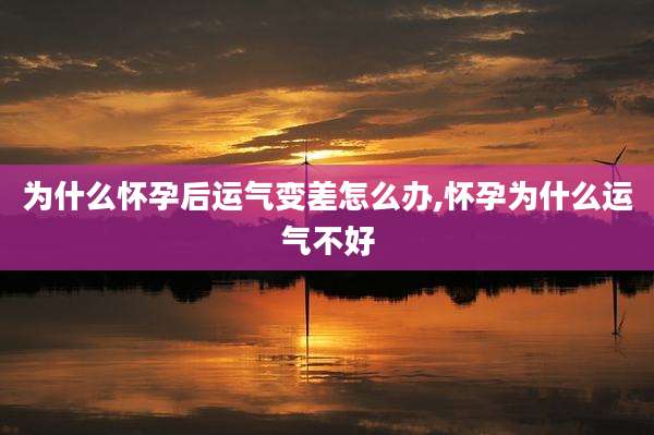 为什么怀孕后运气变差怎么办,怀孕为什么运气不好