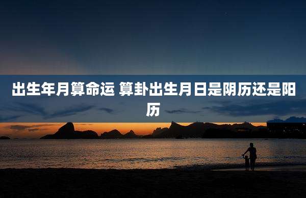 出生年月算命运 算卦出生月日是阴历还是阳历