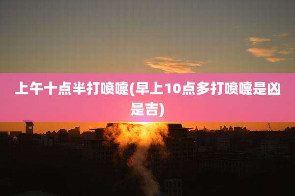 上午十点半打喷嚏(早上10点多打喷嚏是凶是吉)