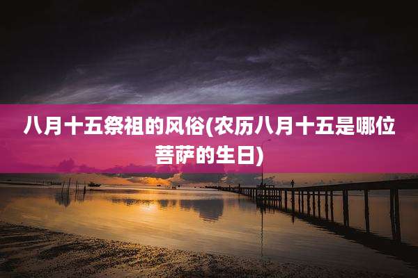 八月十五祭祖的风俗(农历八月十五是哪位菩萨的生日)