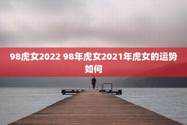 98虎女2022 98年虎女2021年虎女的运势如何