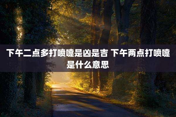 下午二点多打喷嚏是凶是吉 下午两点打喷嚏是什么意思