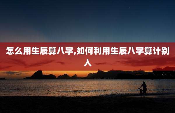 怎么用生辰算八字,如何利用生辰八字算计别人