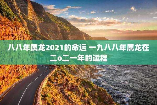八八年属龙2021的命运 一九八八年属龙在二o二一年的运程
