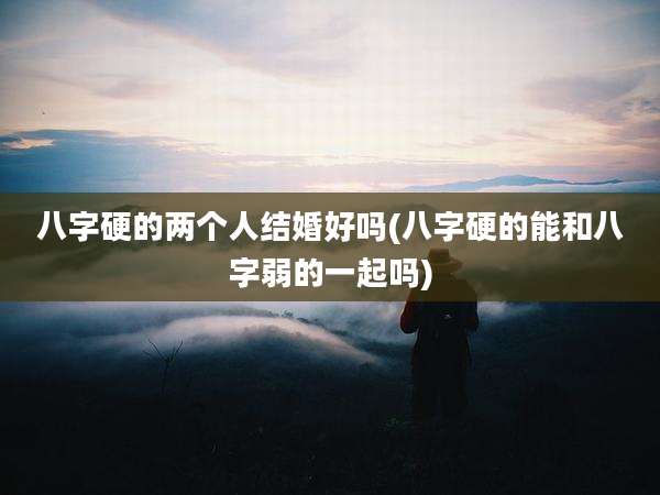 八字硬的两个人结婚好吗(八字硬的能和八字弱的一起吗)