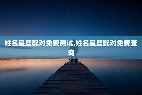 姓名星座配对免费测试,姓名星座配对免费查询