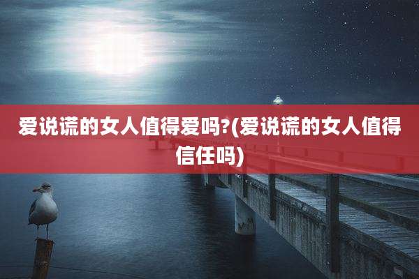 爱说谎的女人值得爱吗?(爱说谎的女人值得信任吗)