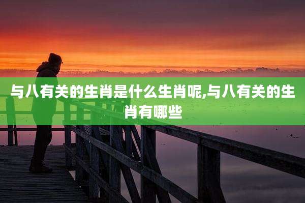 与八有关的生肖是什么生肖呢,与八有关的生肖有哪些