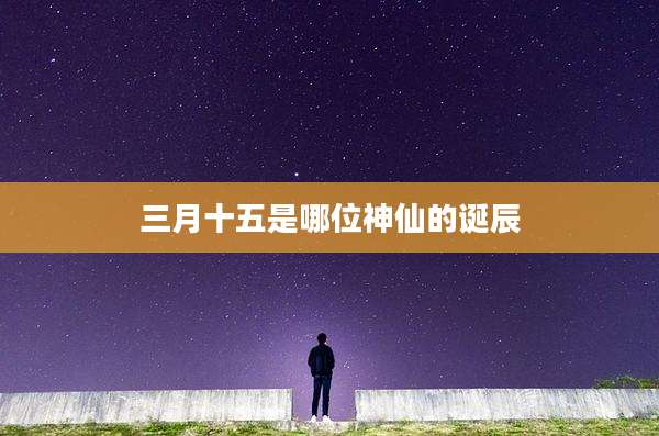 三月十五是哪位神仙的诞辰