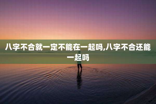 八字不合就一定不能在一起吗,八字不合还能一起吗