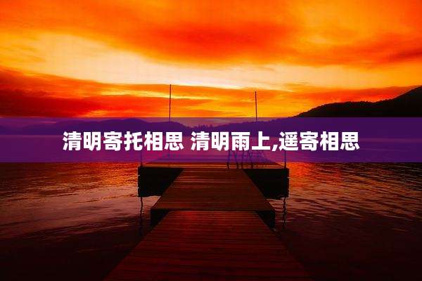 清明寄托相思 清明雨上,遥寄相思