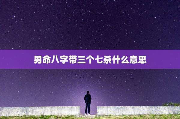 男命八字带三个七杀什么意思