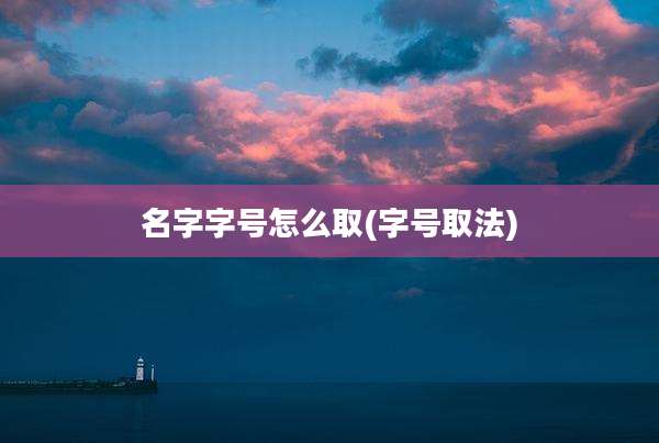 名字字号怎么取(字号取法)