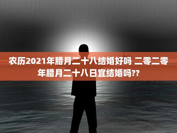 农历2021年腊月二十八结婚好吗 二零二零年腊月二十八日宜结婚吗??