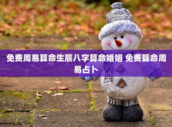 免费周易算命生辰八字算命婚姻 免费算命周易占卜
