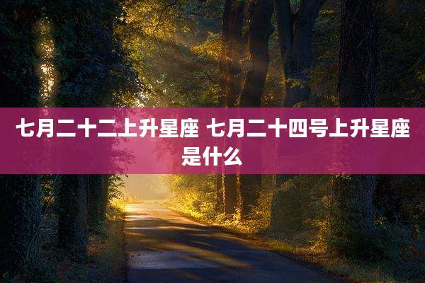 七月二十二上升星座 七月二十四号上升星座是什么