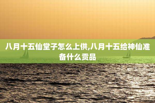 八月十五仙堂子怎么上供,八月十五给神仙准备什么贡品