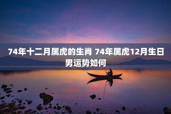 74年十二月属虎的生肖 74年属虎12月生日男运势如何